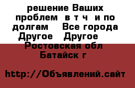 решение Ваших проблем (в т.ч. и по долгам) - Все города Другое » Другое   . Ростовская обл.,Батайск г.